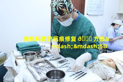 美肤科技的疤痕修复 🐘 方法——5D激光综合祛疤有何独特之处